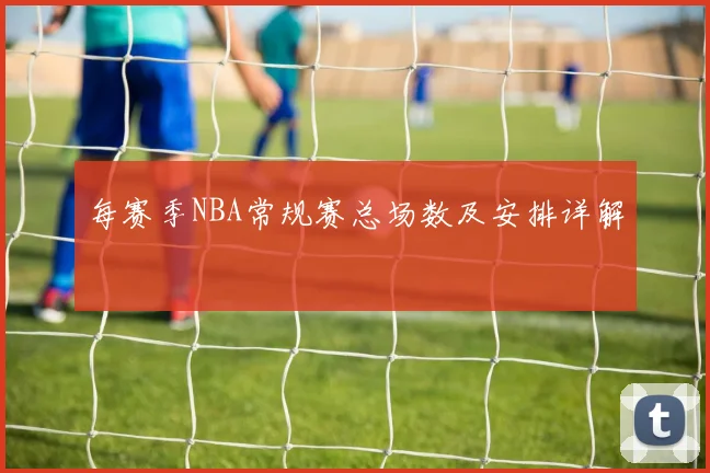 每赛季NBA常规赛总场数及安排详解