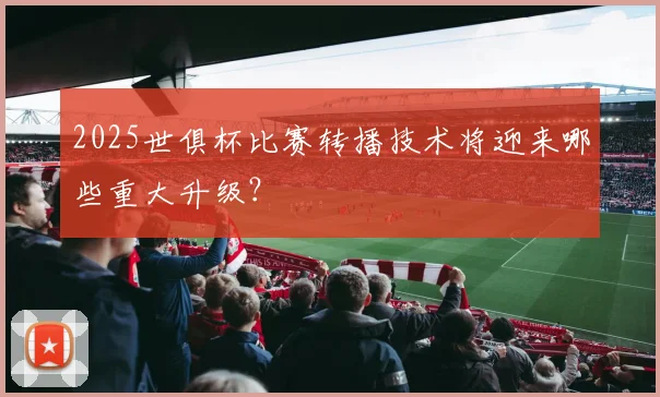 2025世俱杯比赛转播技术将迎来哪些重大升级？