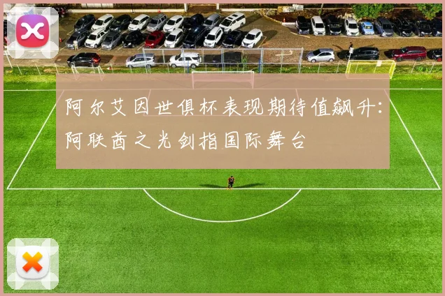 阿尔艾因世俱杯表现期待值飙升：阿联酋之光剑指国际舞台