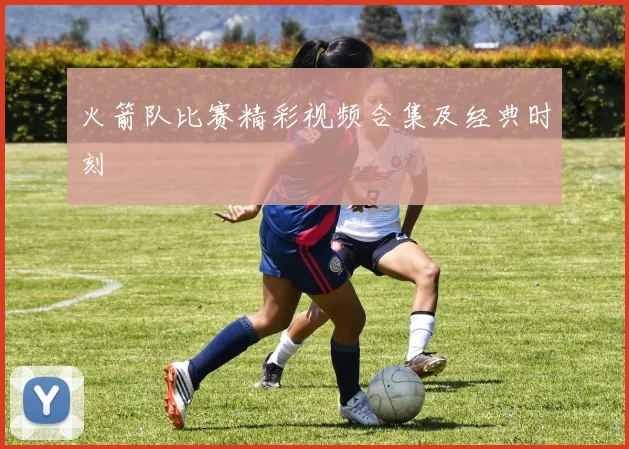 火箭队比赛精彩视频合集及经典时刻