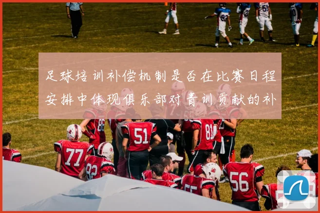 足球培训补偿机制是否在比赛日程安排中体现俱乐部对青训贡献的补偿权利