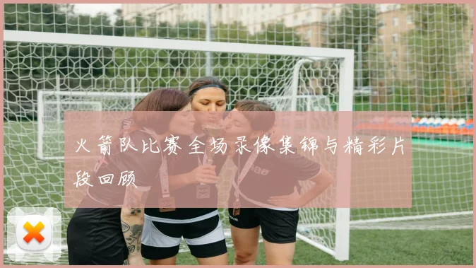 火箭队比赛全场录像集锦与精彩片段回顾