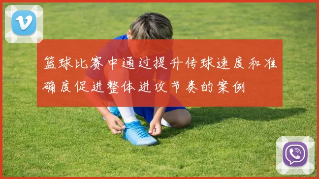 篮球比赛中通过提升传球速度和准确度促进整体进攻节奏的案例