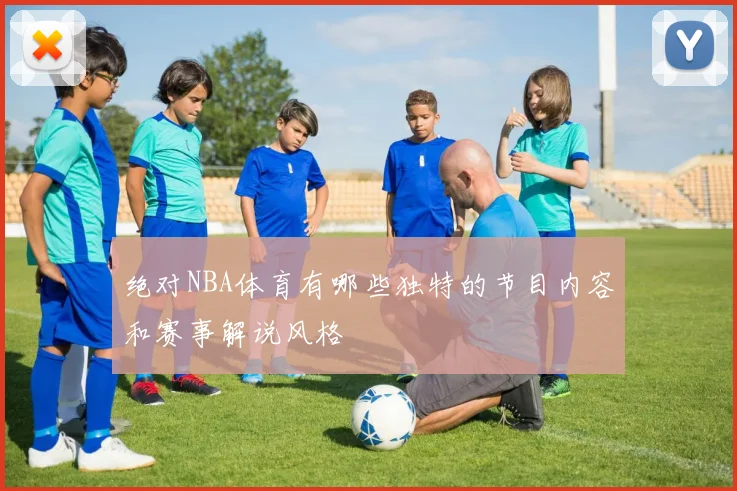 绝对NBA体育有哪些独特的节目内容和赛事解说风格