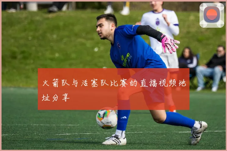 火箭队与活塞队比赛的直播视频地址分享