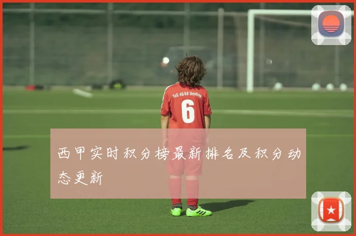 西甲实时积分榜最新排名及积分动态更新