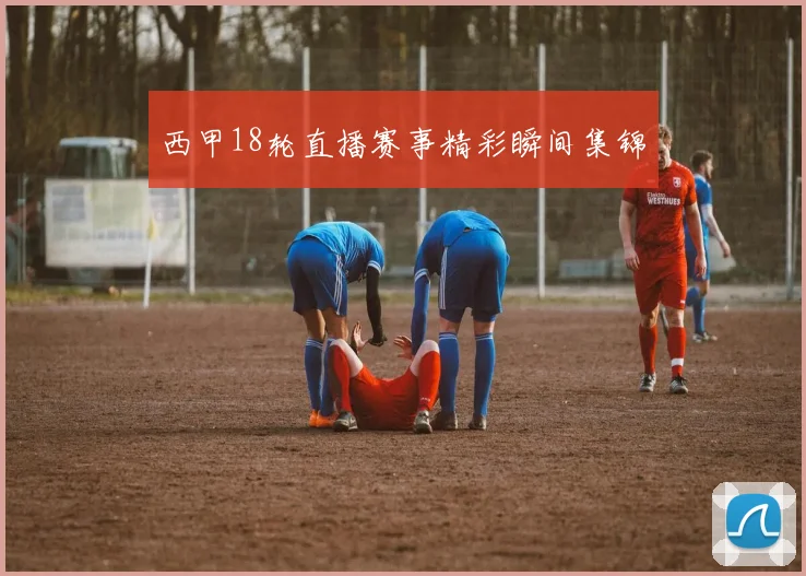 西甲18轮直播赛事精彩瞬间集锦