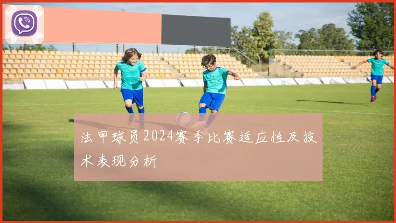 法甲球员2024赛季比赛适应性及技术表现分析