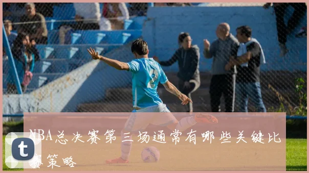 NBA总决赛第三场通常有哪些关键比赛策略