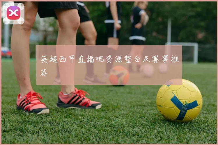 英超西甲直播吧资源整合及赛事推荐