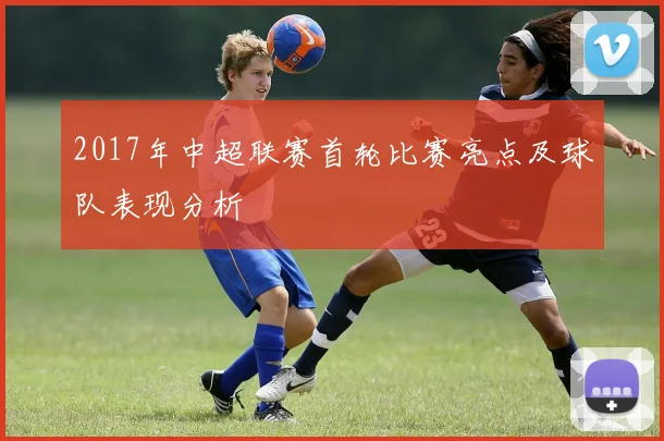 2017年中超联赛首轮比赛亮点及球队表现分析