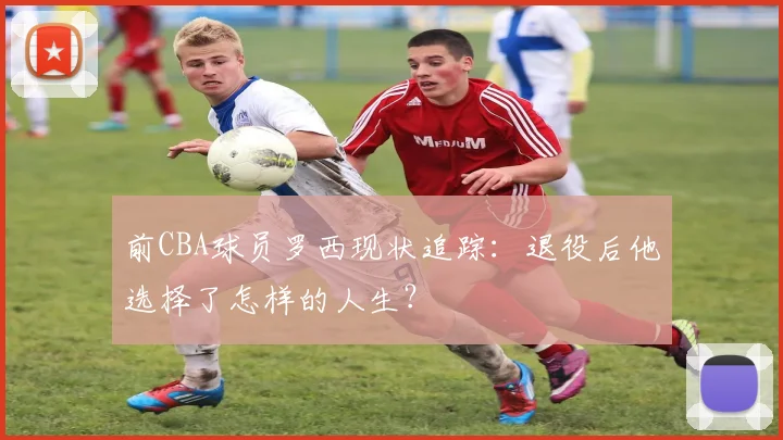 前CBA球员罗西现状追踪：退役后他选择了怎样的人生？
