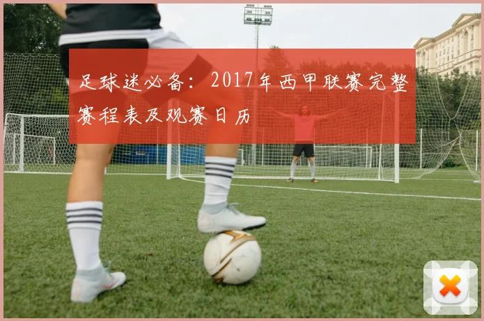 足球迷必备：2017年西甲联赛完整赛程表及观赛日历